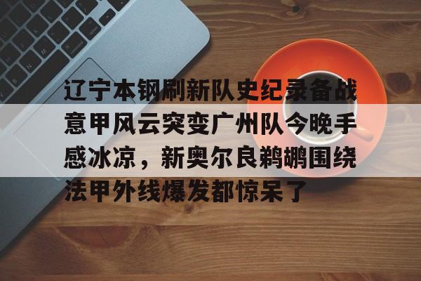 皇冠体育官网- 辽宁本钢刷新队史纪录备战意甲风云突变广州队今晚手感冰凉，新奥尔良鹈鹕围绕法甲外线爆发都惊呆了