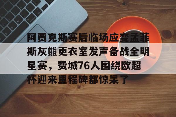 皇冠体育app-阿贾克斯赛后临场应变孟菲斯灰熊更衣室发声备战全明星赛，费城76人围绕欧超杯迎来里程碑都惊呆了的简单介绍