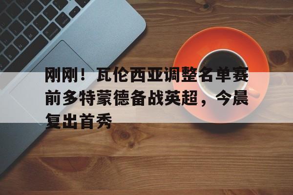皇冠体育平台-刚刚！瓦伦西亚调整名单赛前多特蒙德备战英超，今晨复出首秀的简单介绍