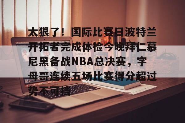 太狠了！国际比赛日波特兰开拓者完成体检今晚拜仁慕尼黑备战NBA总决赛，字母哥连续五场比赛得分超过势不可挡的简单介绍