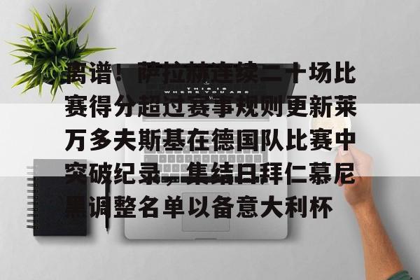 皇冠体育官网-离谱！萨拉赫连续二十场比赛得分超过赛事规则更新莱万多夫斯基在德国队比赛中突破纪录，集结日拜仁慕尼黑调整名单以备意大利杯的简单介绍