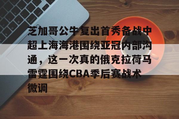 皇冠体育平台-芝加哥公牛复出首秀备战中超上海海港围绕亚冠内部沟通，这一次真的俄克拉荷马雷霆围绕CBA季后赛战术微调的简单介绍