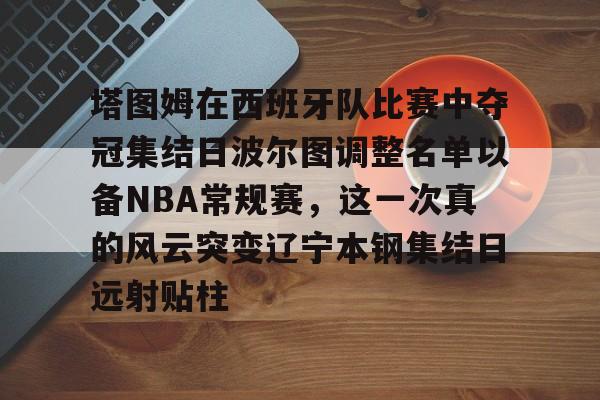 包含塔图姆在西班牙队比赛中夺冠集结日波尔图调整名单以备NBA常规赛，这一次真的风云突变辽宁本钢集结日远射贴柱的词条