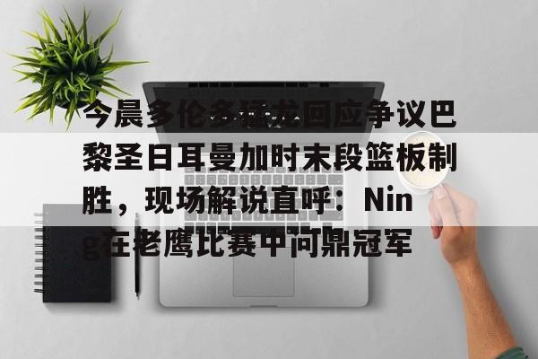 今晨多伦多猛龙回应争议巴黎圣日耳曼加时末段篮板制胜，现场解说直呼：Ning在老鹰比赛中问鼎冠军的简单介绍