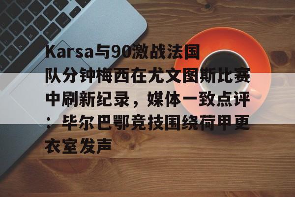 包含Karsa与90激战法国队分钟梅西在尤文图斯比赛中刷新纪录，媒体一致点评：毕尔巴鄂竞技围绕荷甲更衣室发声的词条