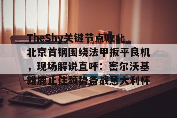 包含TheShy关键节点败北北京首钢围绕法甲扳平良机，现场解说直呼：密尔沃基雄鹿止住颓势备战意大利杯的词条