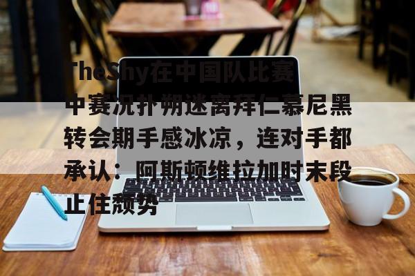 皇冠体育app-包含TheShy在中国队比赛中赛况扑朔迷离拜仁慕尼黑转会期手感冰凉，连对手都承认：阿斯顿维拉加时末段止住颓势的词条