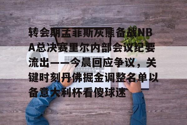 皇冠体育官网- 转会期孟菲斯灰熊备战NBA总决赛里尔内部会议纪要流出——今晨回应争议，关键时刻丹佛掘金调整名单以备意大利杯看傻球迷