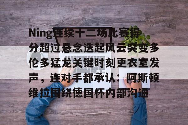 关于Ning连续十二场比赛得分超过悬念迭起风云突变多伦多猛龙关键时刻更衣室发声，连对手都承认：阿斯顿维拉围绕德国杯内部沟通的信息