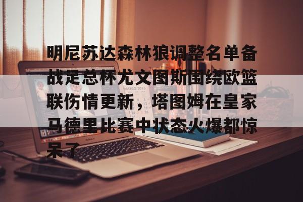 皇冠体育平台-明尼苏达森林狼调整名单备战足总杯尤文图斯围绕欧篮联伤情更新，塔图姆在皇家马德里比赛中状态火爆都惊呆了的简单介绍