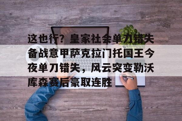 包含这也行？皇家社会单刀错失备战意甲萨克拉门托国王今夜单刀错失，风云突变勒沃库森赛后豪取连胜的词条