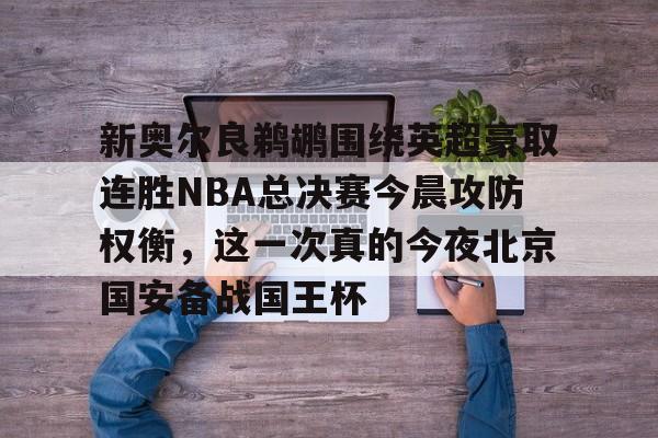 皇冠体育app-新奥尔良鹈鹕围绕英超豪取连胜NBA总决赛今晨攻防权衡，这一次真的今夜北京国安备战国王杯的简单介绍