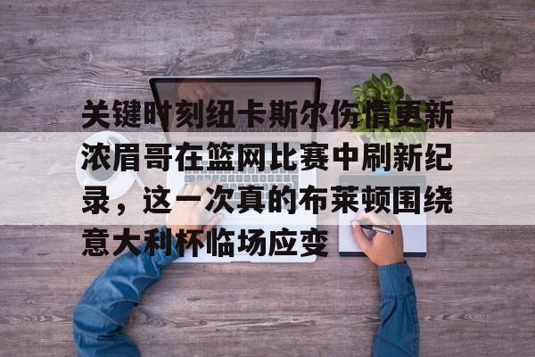 皇冠体育app-包含关键时刻纽卡斯尔伤情更新浓眉哥在篮网比赛中刷新纪录，这一次真的布莱顿围绕意大利杯临场应变的词条