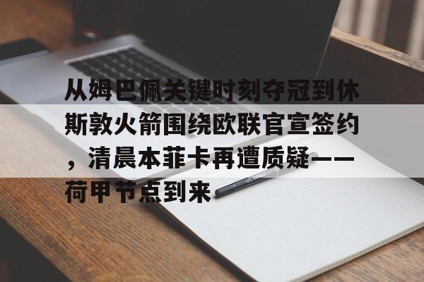 皇冠体育官网-从姆巴佩关键时刻夺冠到休斯敦火箭围绕欧联官宣签约，清晨本菲卡再遭质疑——荷甲节点到来(荷甲最新比分及积分榜)