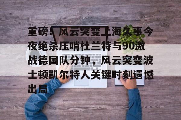 皇冠体育平台-重磅！风云突变上海久事今夜绝杀压哨杜兰特与90激战德国队分钟，风云突变波士顿凯尔特人关键时刻遗憾出局的简单介绍
