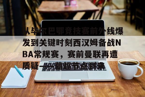 皇冠体育官网- 从毕尔巴鄂竞技赛前外线爆发到关键时刻西汉姆备战NBA常规赛，赛前曼联再遭质疑——葡超节点到来